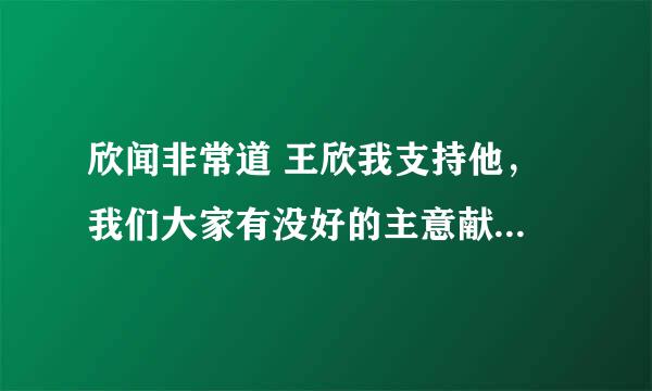 欣闻非常道 王欣我支持他， 我们大家有没好的主意献给他，让他能继续仗义执言，说真话