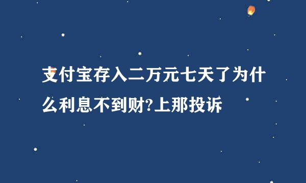 支付宝存入二万元七天了为什么利息不到财?上那投诉