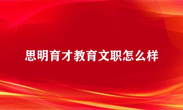 思明育才教育文职怎么样