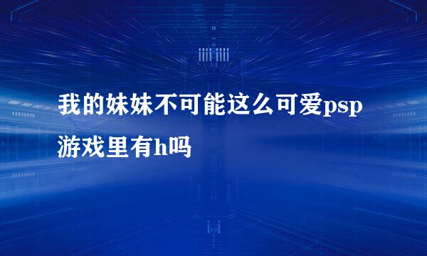 我的妹妹不可能这么可爱psp游戏里有h吗