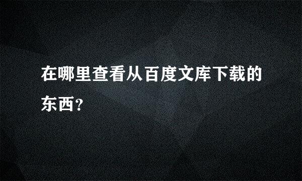 在哪里查看从百度文库下载的东西？