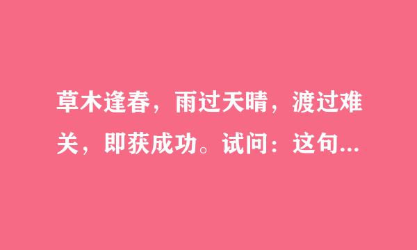 草木逢春，雨过天晴，渡过难关，即获成功。试问：这句话的全意是什么？求专业人士回答！