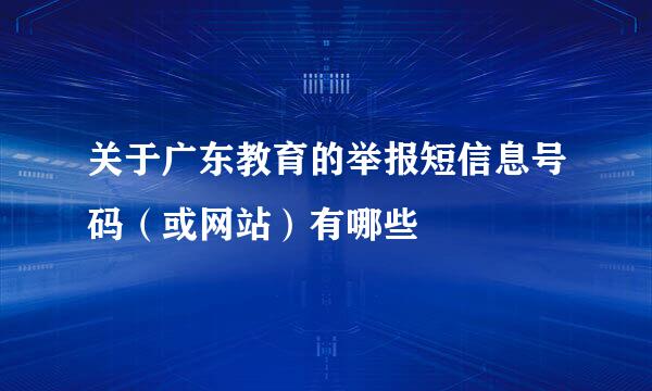 关于广东教育的举报短信息号码（或网站）有哪些