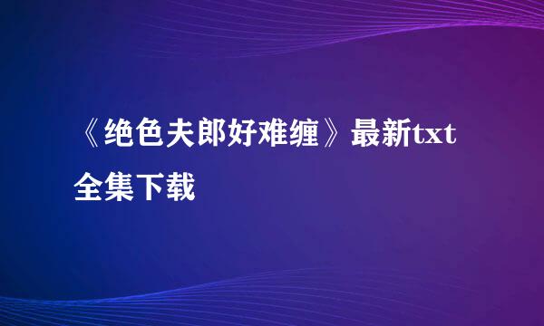 《绝色夫郎好难缠》最新txt全集下载