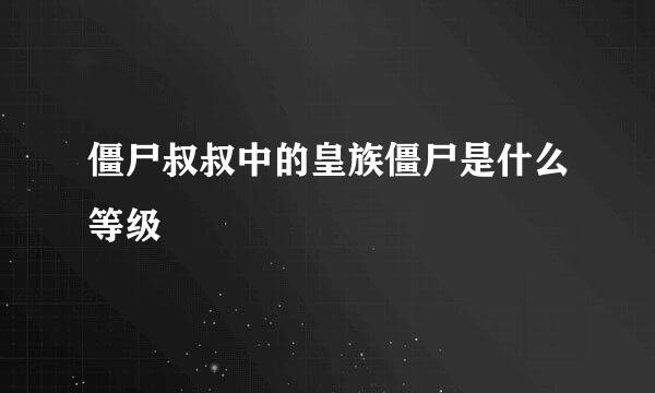 僵尸叔叔中的皇族僵尸是什么等级