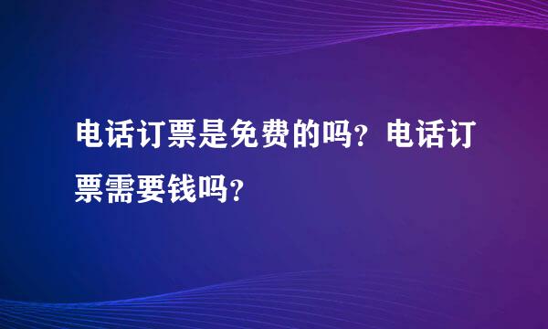 电话订票是免费的吗？电话订票需要钱吗？