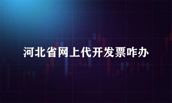 河北省网上代开发票咋办