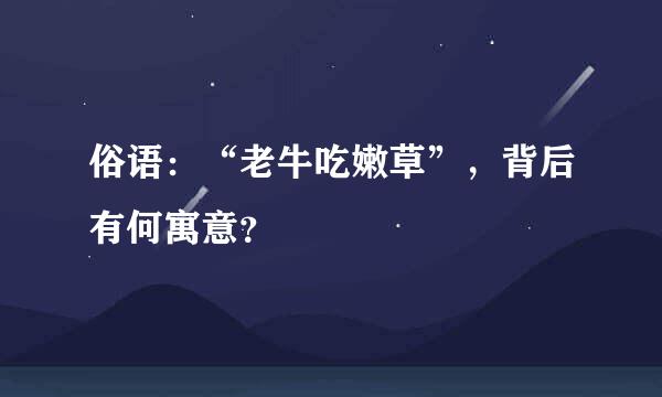 俗语：“老牛吃嫩草”，背后有何寓意？