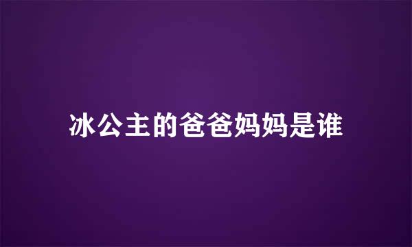 冰公主的爸爸妈妈是谁