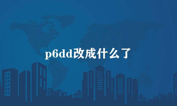 p6dd改成什么了