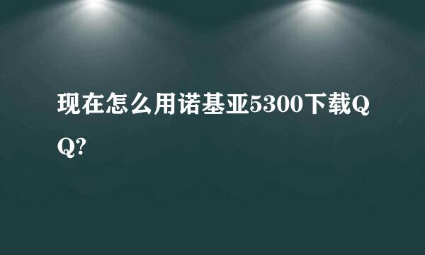 现在怎么用诺基亚5300下载QQ?