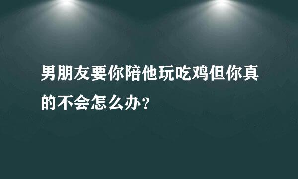 男朋友要你陪他玩吃鸡但你真的不会怎么办？