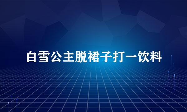 白雪公主脱裙子打一饮料