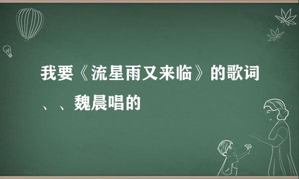 我要《流星雨又来临》的歌词、、魏晨唱的