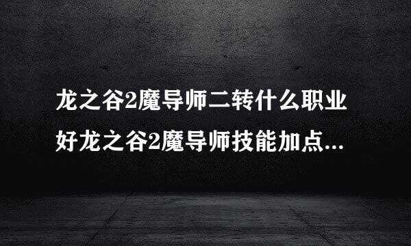 龙之谷2魔导师二转什么职业好龙之谷2魔导师技能加点图龙之谷2魔导师刷图搭配