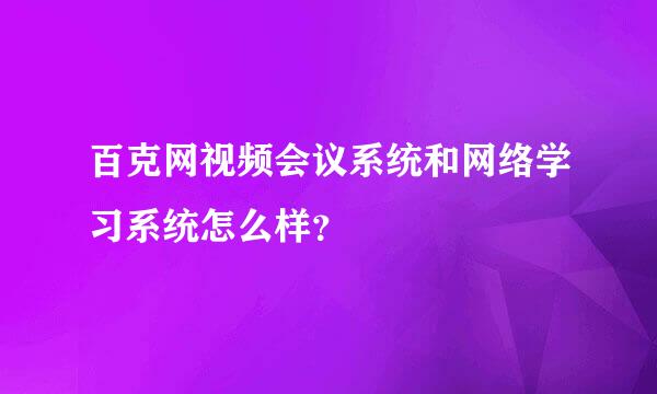 百克网视频会议系统和网络学习系统怎么样？