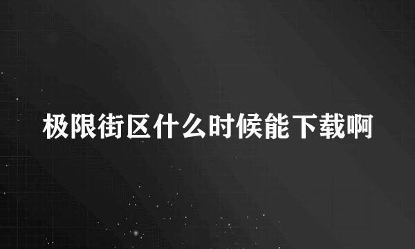 极限街区什么时候能下载啊