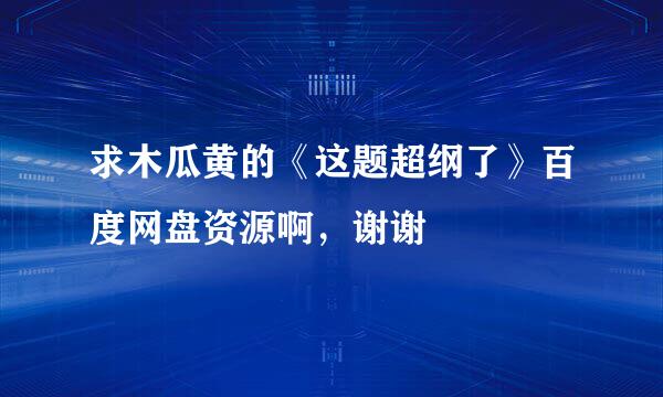 求木瓜黄的《这题超纲了》百度网盘资源啊，谢谢