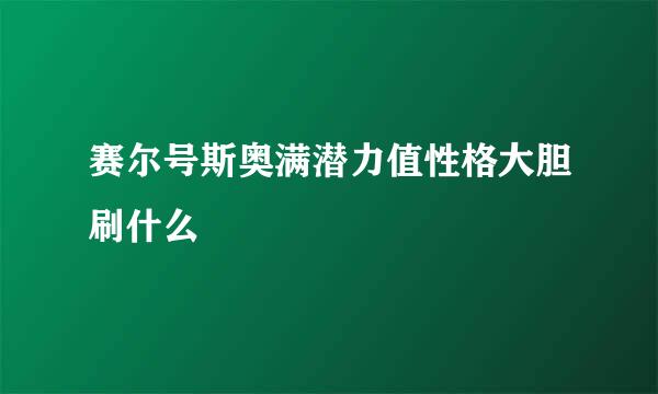 赛尔号斯奥满潜力值性格大胆刷什么