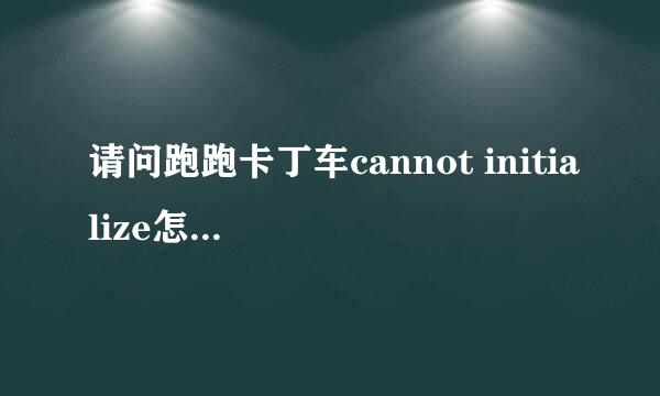 请问跑跑卡丁车cannot initialize怎么解决？百度上的方法都试过就是不行，