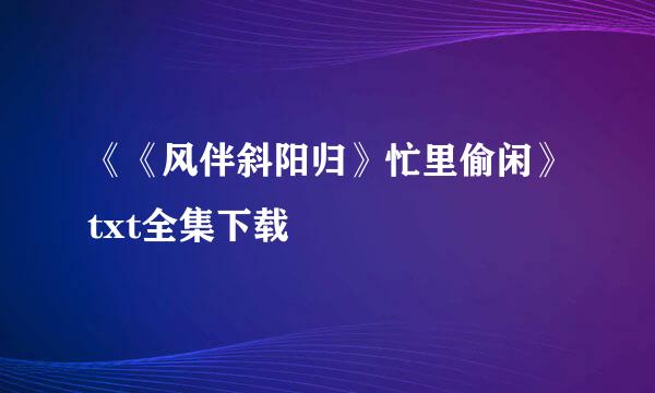 《《风伴斜阳归》忙里偷闲》txt全集下载