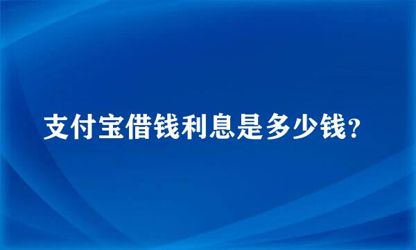 支付宝借钱利息是多少钱？