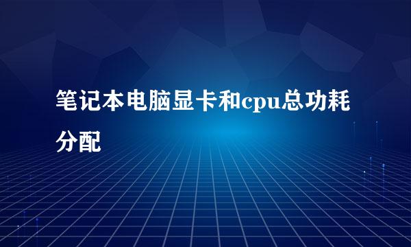 笔记本电脑显卡和cpu总功耗分配