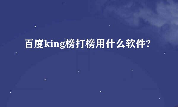 百度king榜打榜用什么软件?