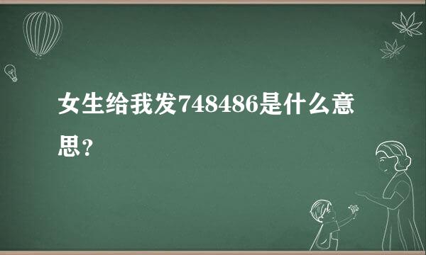 女生给我发748486是什么意思？