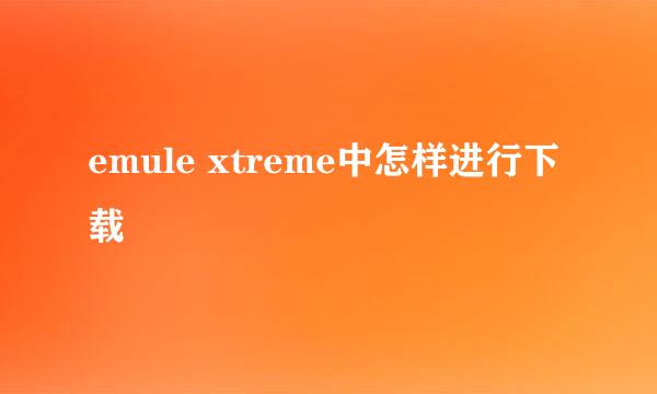 emule xtreme中怎样进行下载