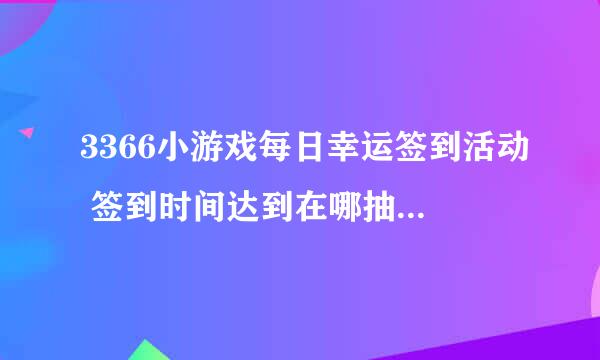 3366小游戏每日幸运签到活动 签到时间达到在哪抽奖啊，怎么没看到，有知道的吗？谢谢！