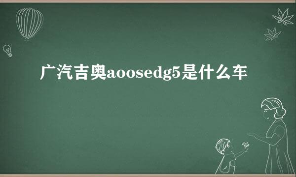 广汽吉奥aoosedg5是什么车