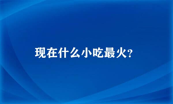 现在什么小吃最火？