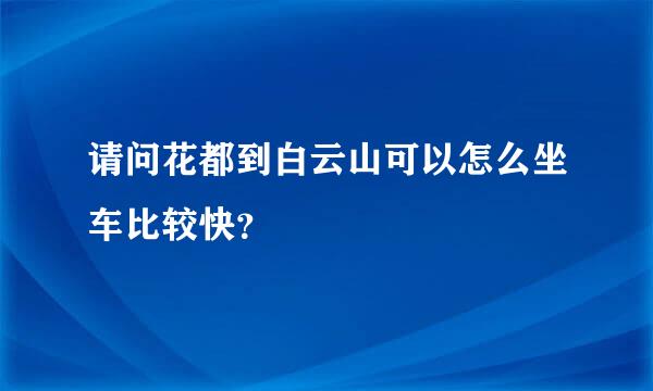 请问花都到白云山可以怎么坐车比较快？