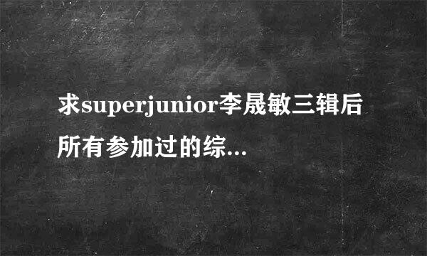 求superjunior李晟敏三辑后所有参加过的综艺。全一点哦。