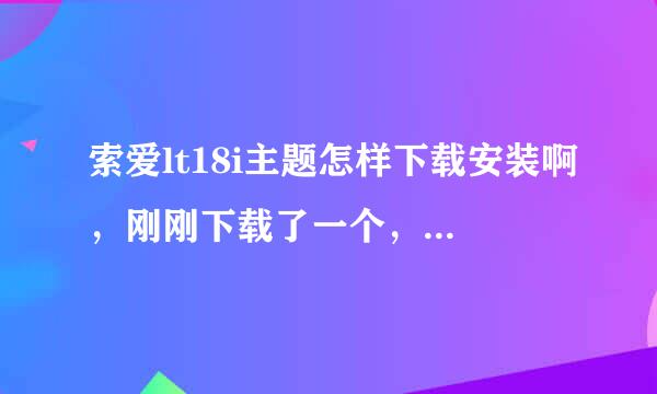 索爱lt18i主题怎样下载安装啊，刚刚下载了一个，安装之后没有反应呢