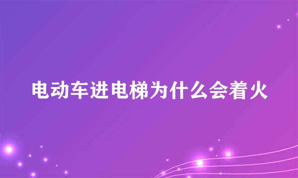 电动车进电梯为什么会着火