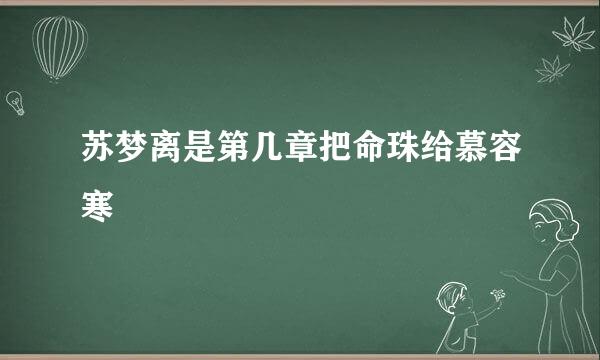 苏梦离是第几章把命珠给慕容寒