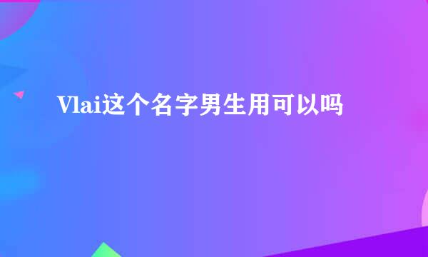 Vlai这个名字男生用可以吗