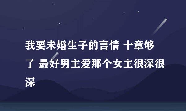 我要未婚生子的言情 十章够了 最好男主爱那个女主很深很深