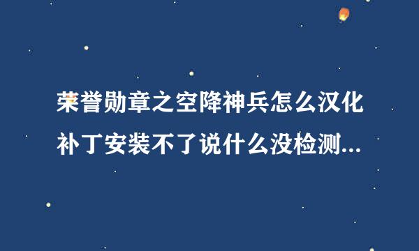 荣誉勋章之空降神兵怎么汉化补丁安装不了说什么没检测到 可我看人家说稍微设置一下就可以了