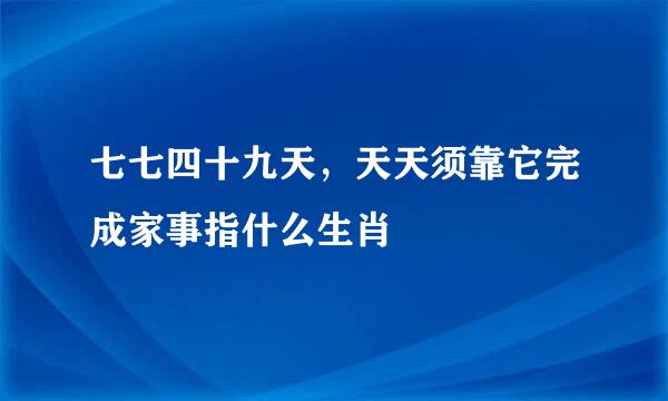 七七四十九天，天天须靠它完成家事指什么生肖