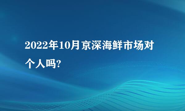 2022年10月京深海鲜市场对个人吗?