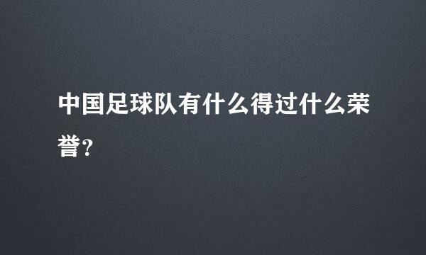 中国足球队有什么得过什么荣誉？