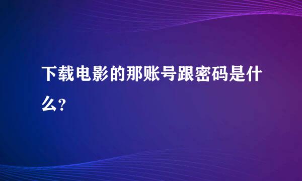 下载电影的那账号跟密码是什么？