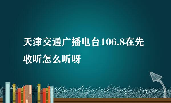 天津交通广播电台106.8在先收听怎么听呀