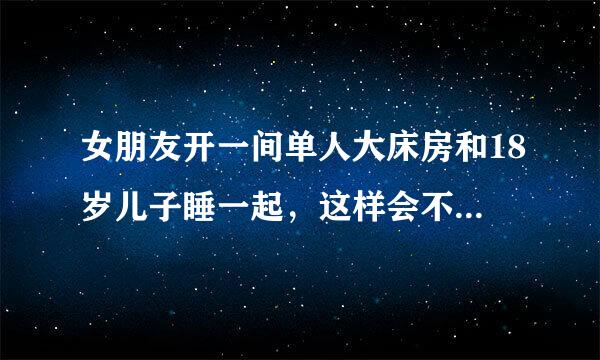 女朋友开一间单人大床房和18岁儿子睡一起，这样会不会有什么事呀？