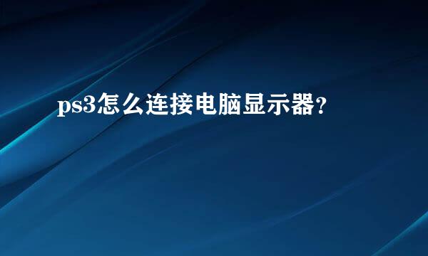 ps3怎么连接电脑显示器？