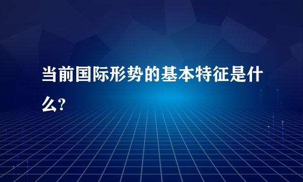 当前国际形势的基本特征是什么?