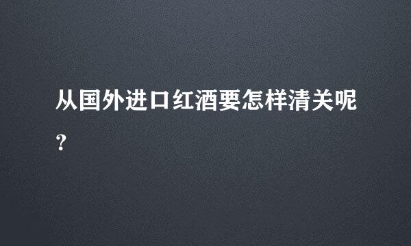 从国外进口红酒要怎样清关呢？